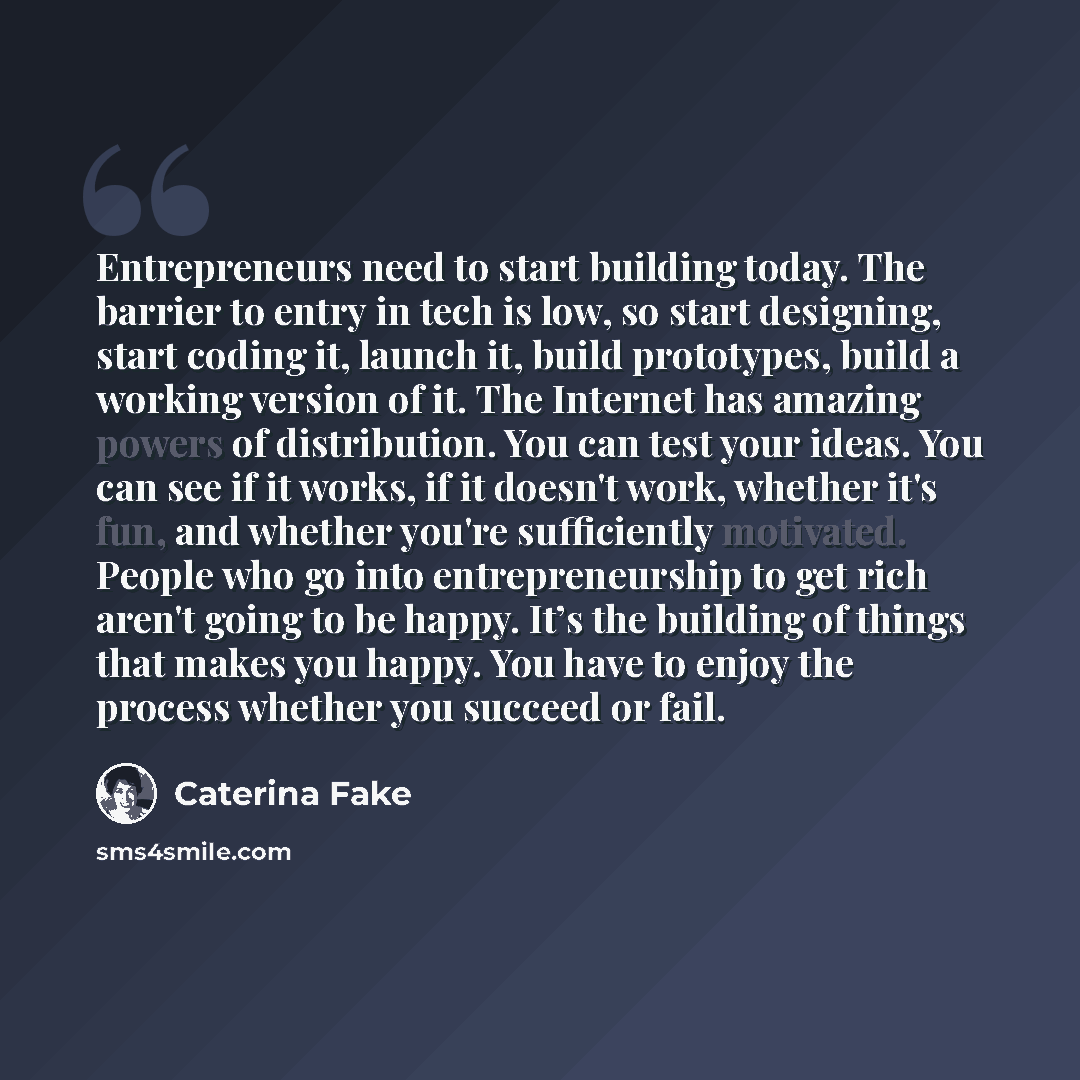 “Entrepreneurs need to start building today. The barrier to entry in tech is low, so start designing, start coding it, launch it, build prototypes, build a working version of it. The Internet has amazing powers of distribution. You can test your ideas. You can see if it works, if it doesn't work…” quote by Caterina Fake