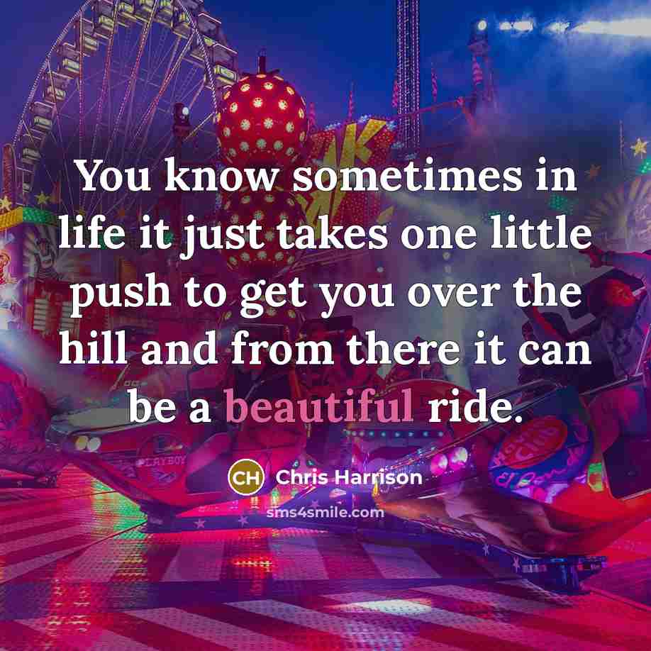 “You know sometimes in life it just takes one little push to get you over the hill and from there it can be a beautiful ride.” quote by Chris Harrison