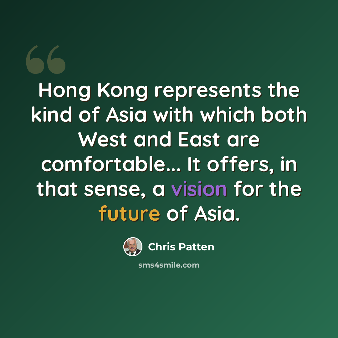 “Hong Kong represents the kind of Asia with which both West and East are comfortable... It offers, in that sense, a vision for the future of Asia.” quote by Chris Patten