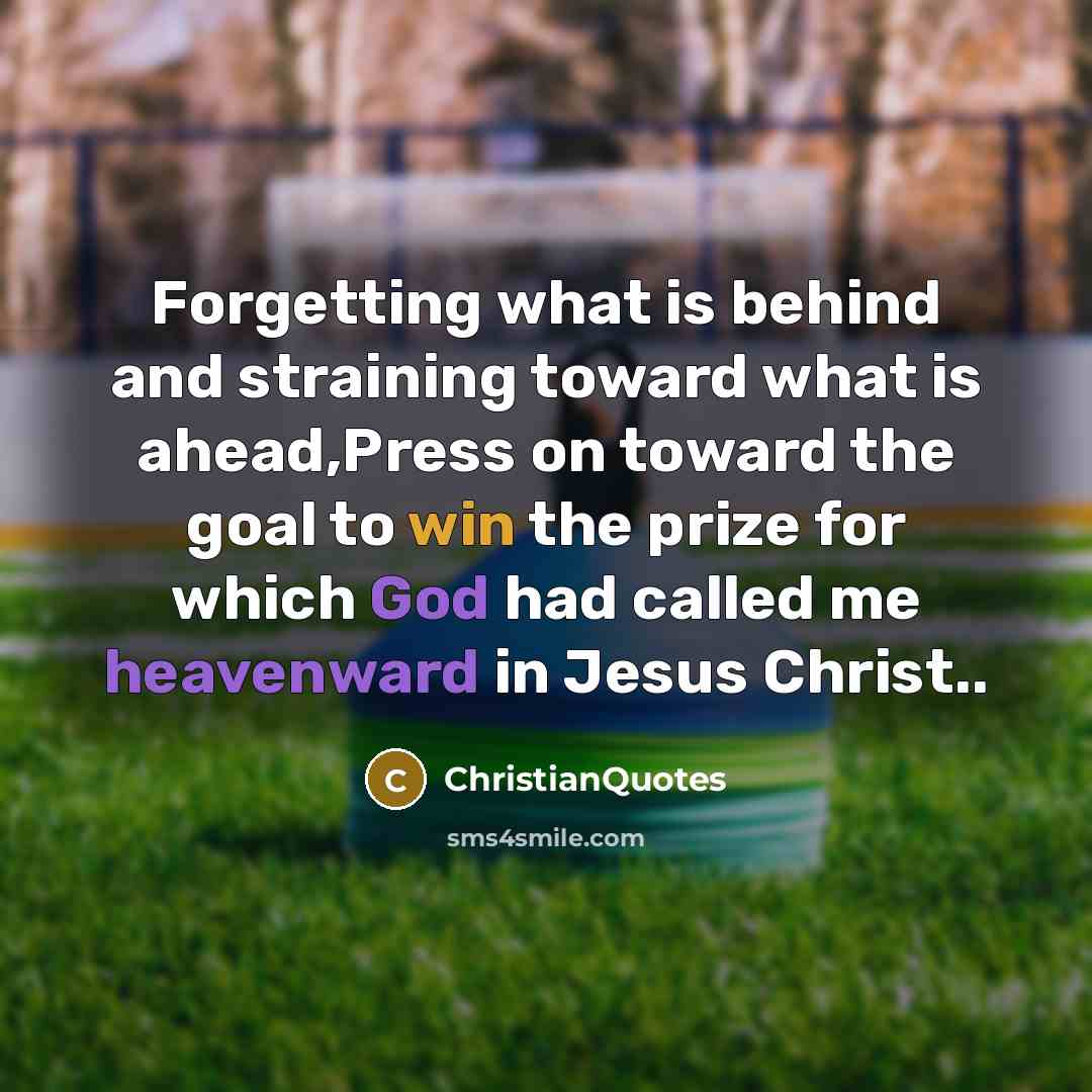 “Forgetting what is behind and straining toward what is ahead,Press on toward the goal to win the prize for which God had called me heavenward in Jesus Christ..” quote by ChristianQuotes
