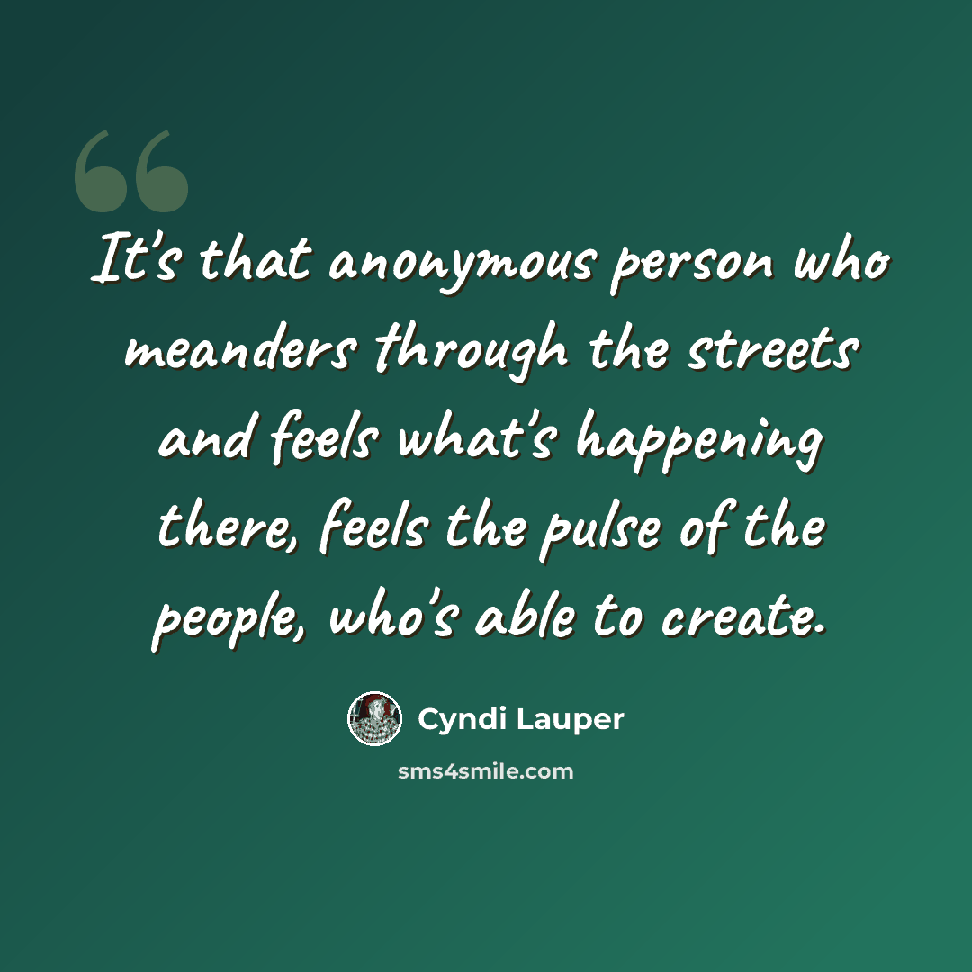 “It's that anonymous person who meanders through the streets and feels what's happening there, feels the pulse of the people, who's able to create.” quote by Cyndi Lauper