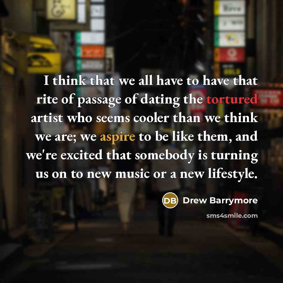 “I think that we all have to have that rite of passage of dating the tortured artist who seems cooler than we think we are; we aspire to be like them, and we're excited that somebody is turning us on to new music or a new lifestyle.” quote by Drew Barrymore
