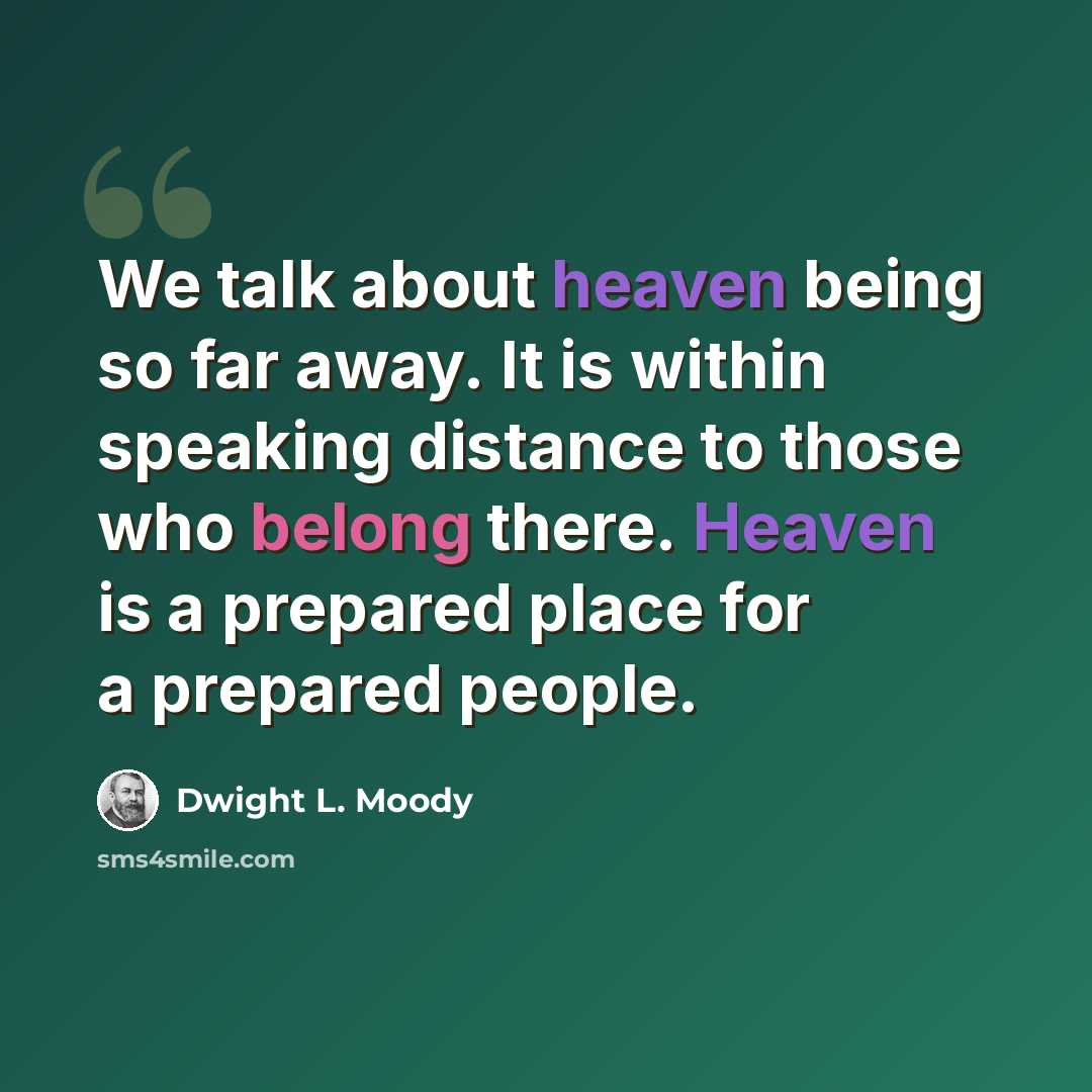“We talk about heaven being so far away. It is within speaking distance to those who belong there. Heaven is a prepared place for a prepared people.” quote by Dwight L. Moody
