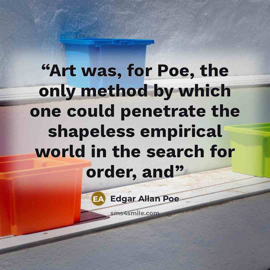 “Art was, for Poe, the only method by which one could penetrate the shapeless empirical world in the search for order, and” quote by Edgar Allan Poe