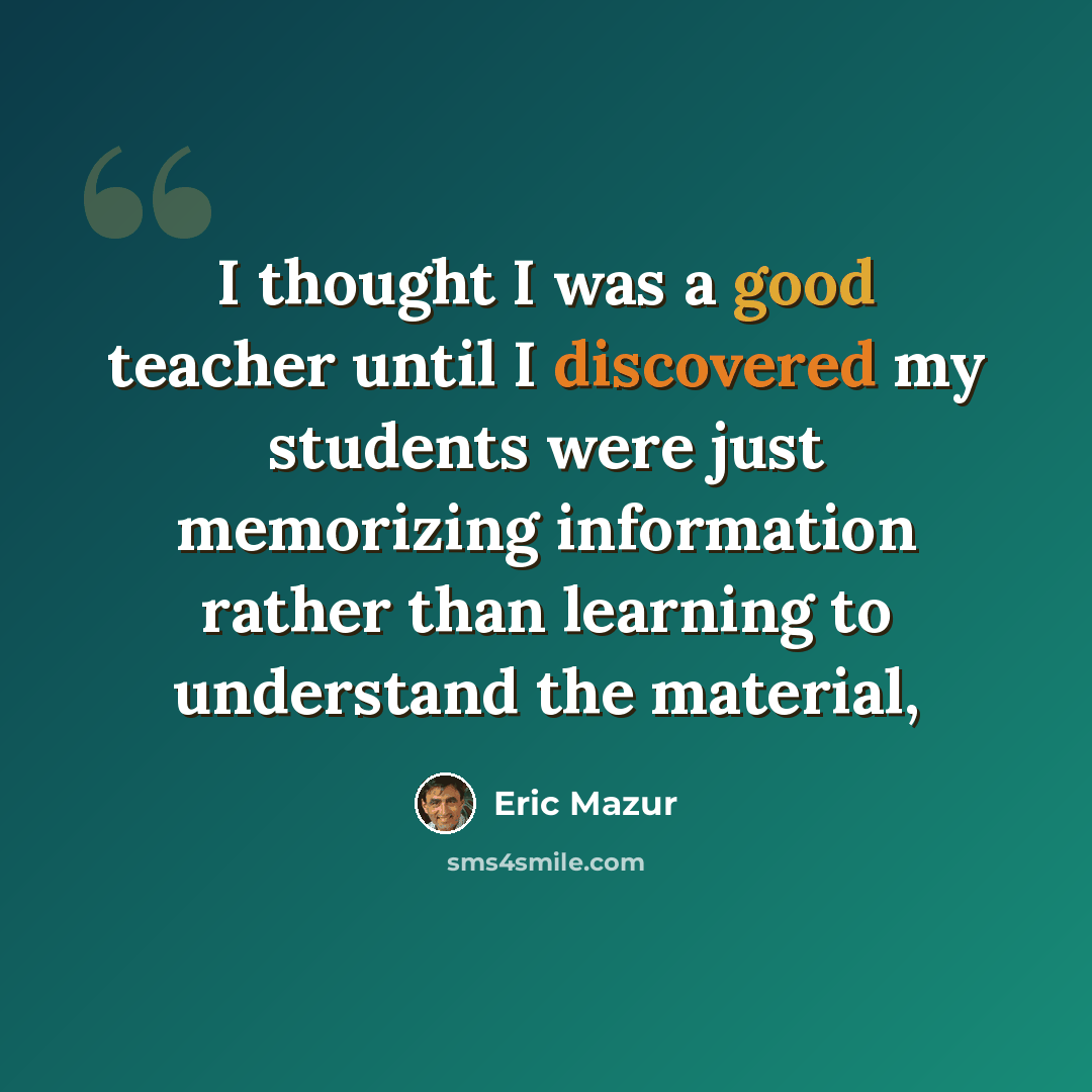 “I thought I was a good teacher until I discovered my students were just memorizing information rather than learning to understand the material,” quote by Eric Mazur