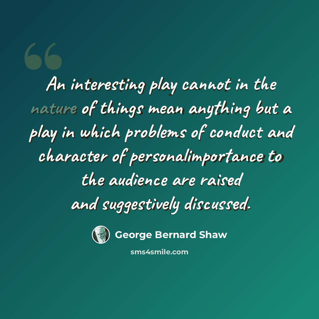 “An interesting play cannot in the nature of things mean anything but a play in which problems of conduct and character of personalimportance to the audience are raised and suggestively discussed.” quote by George Bernard Shaw