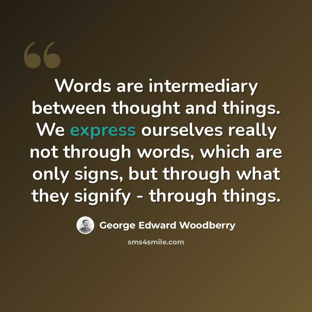“Words are intermediary between thought and things. We express ourselves really not through words, which are only signs, but through what they signify - through things.” quote by George Edward Woodberry