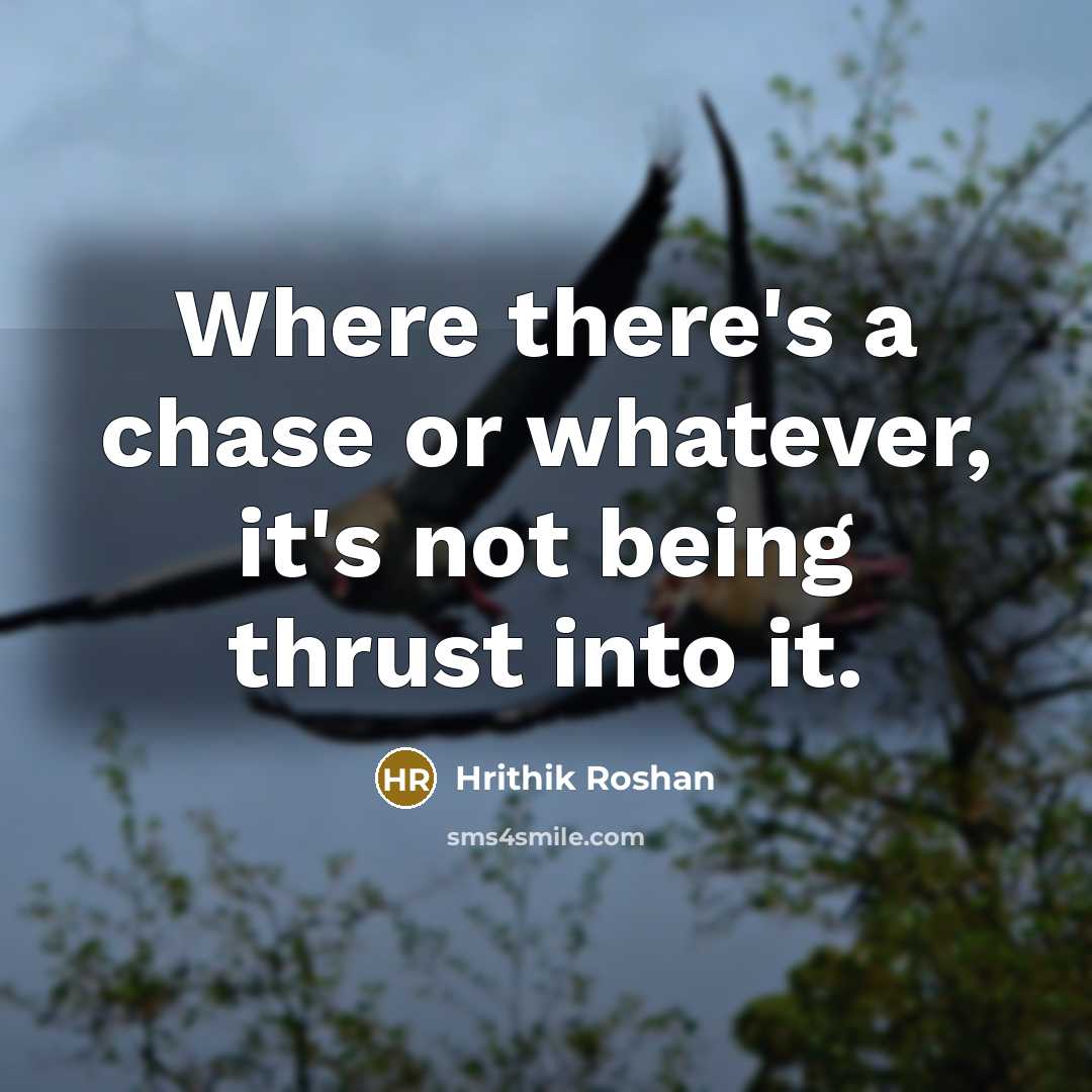 “Where there's a chase or whatever, it's not being thrust into it.” quote by Hrithik Roshan