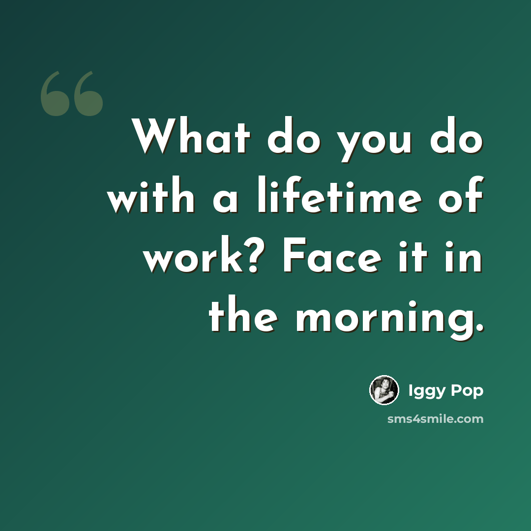 “What do you do with a lifetime of work? Face it in the morning.” quote by Iggy Pop