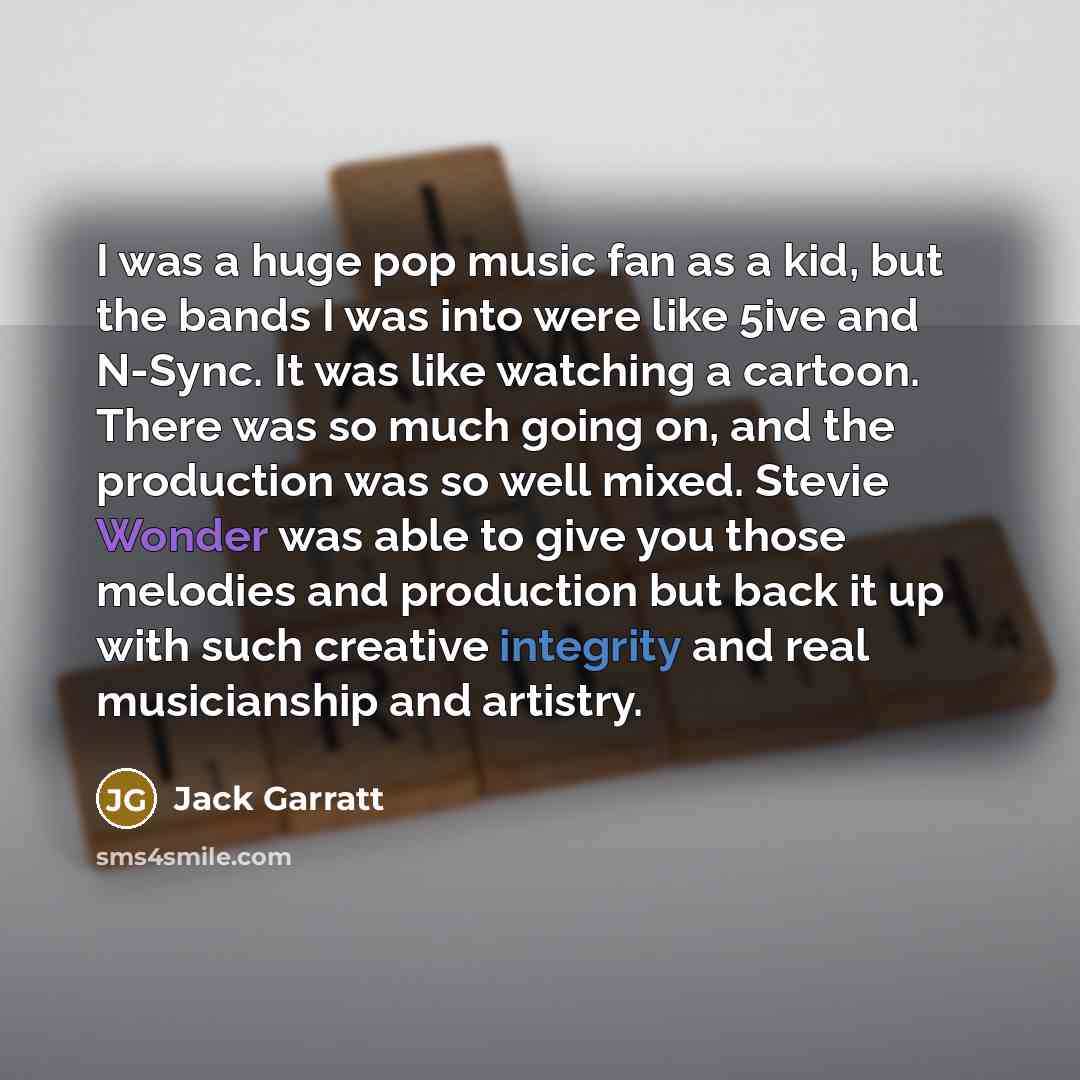 “I was a huge pop music fan as a kid, but the bands I was into were like 5ive and N-Sync. It was like watching a cartoon. There was so much going on, and the production was so well mixed. Stevie Wonder was able to give you those melodies and production but back it up with such creative integrity…” quote by Jack Garratt