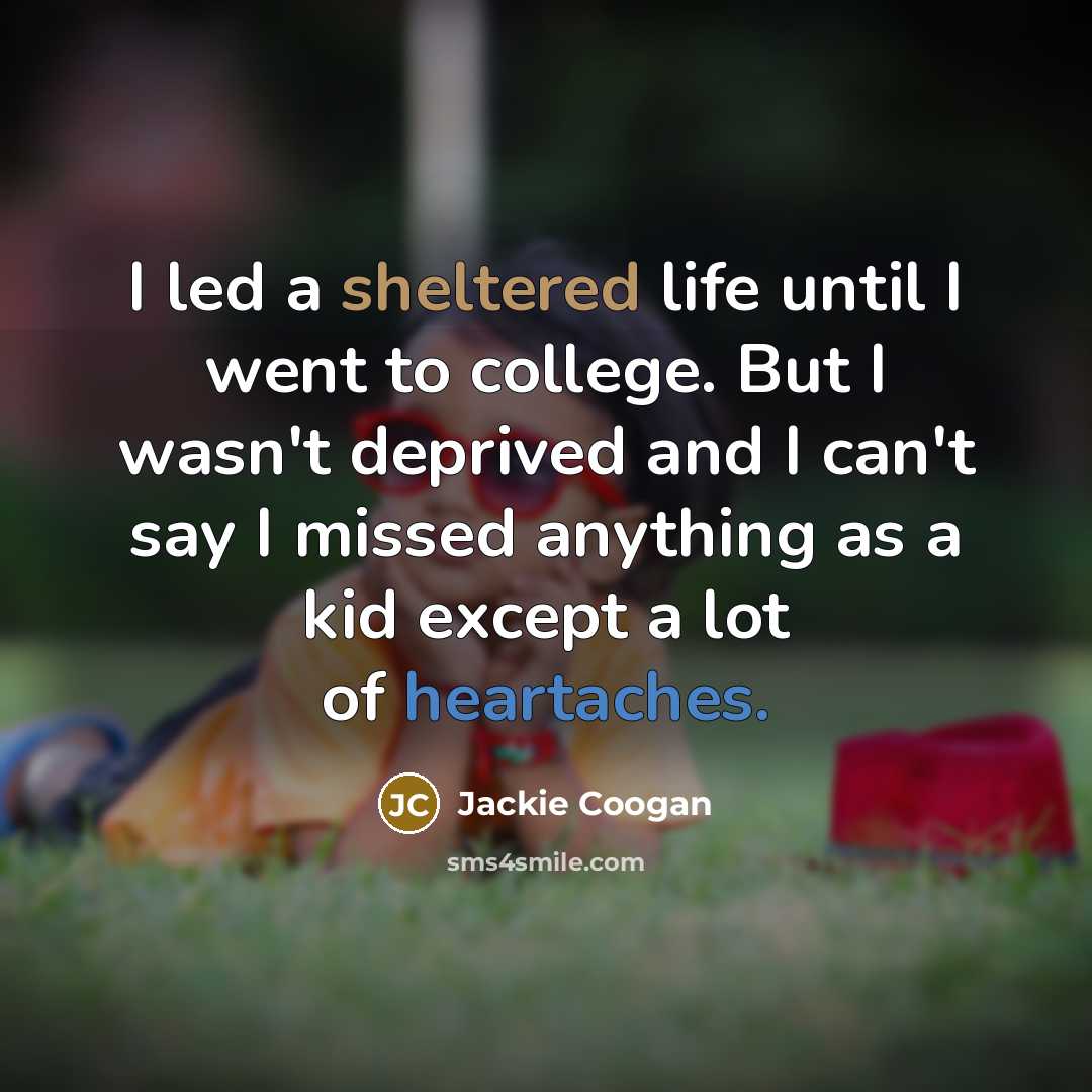 “I led a sheltered life until I went to college. But I wasn't deprived and I can't say I missed anything as a kid except a lot of heartaches.” quote by Jackie Coogan