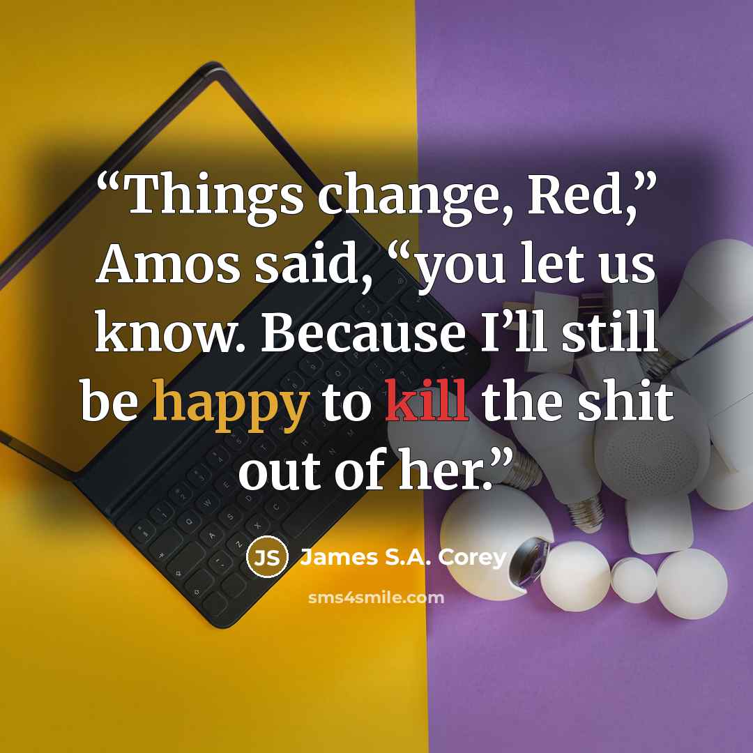 “Things change, Red,” Amos said, “you let us know. Because I’ll still be happy to kill the shit out of her.” quote by James S.A. Corey
