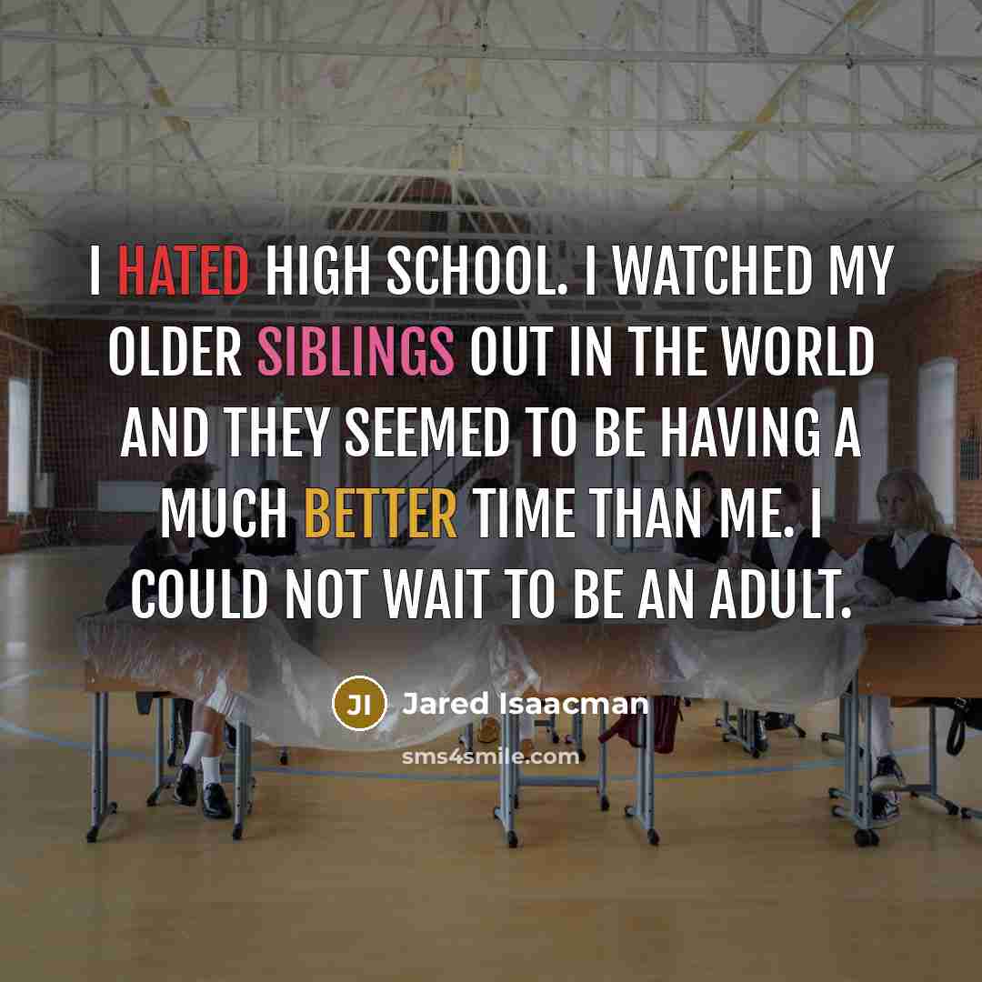 “I hated high school. I watched my older siblings out in the world and they seemed to be having a much better time than me. I could not wait to be an adult.” quote by Jared Isaacman