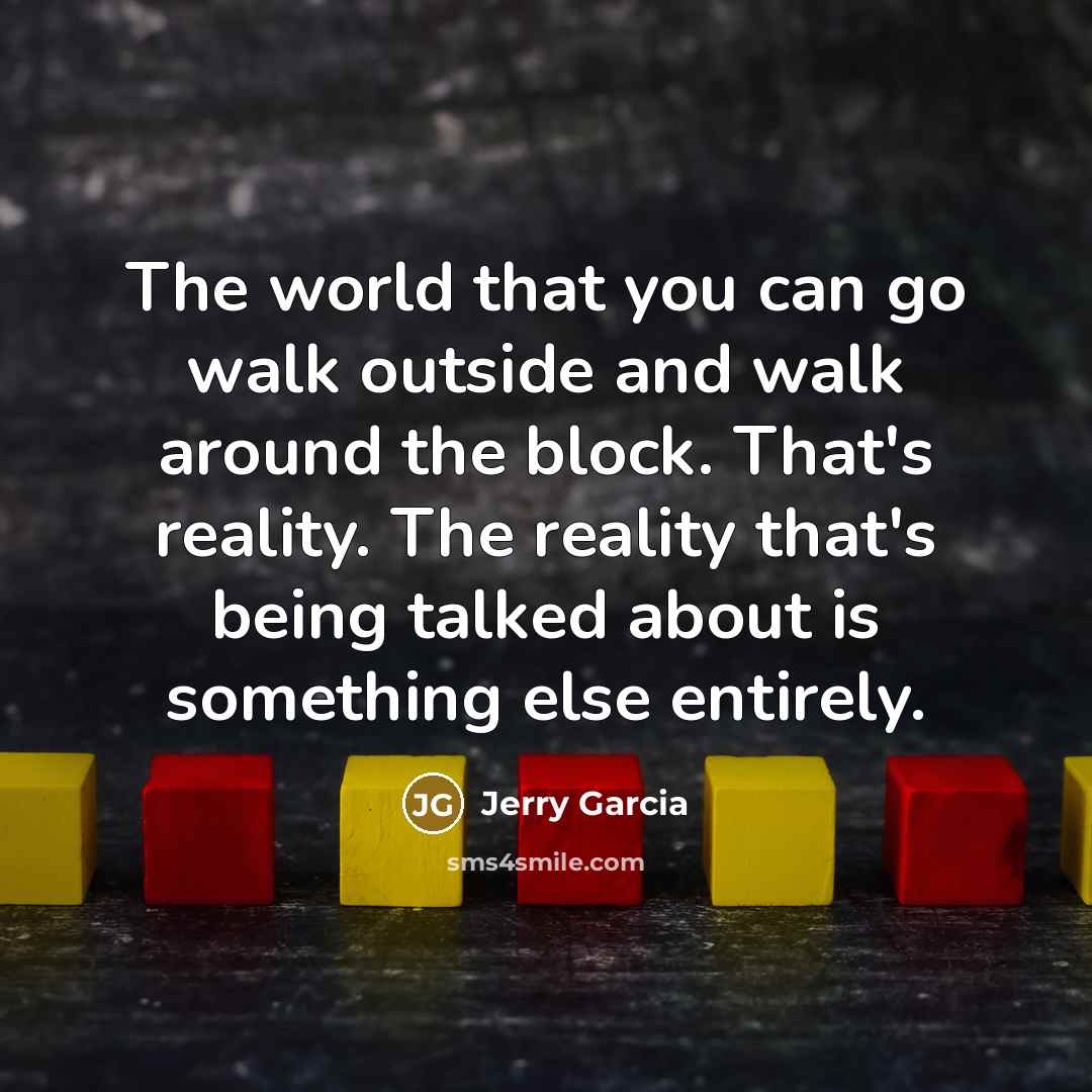 “The world that you can go walk outside and walk around the block. That's reality. The reality that's being talked about is something else entirely.” quote by Jerry Garcia