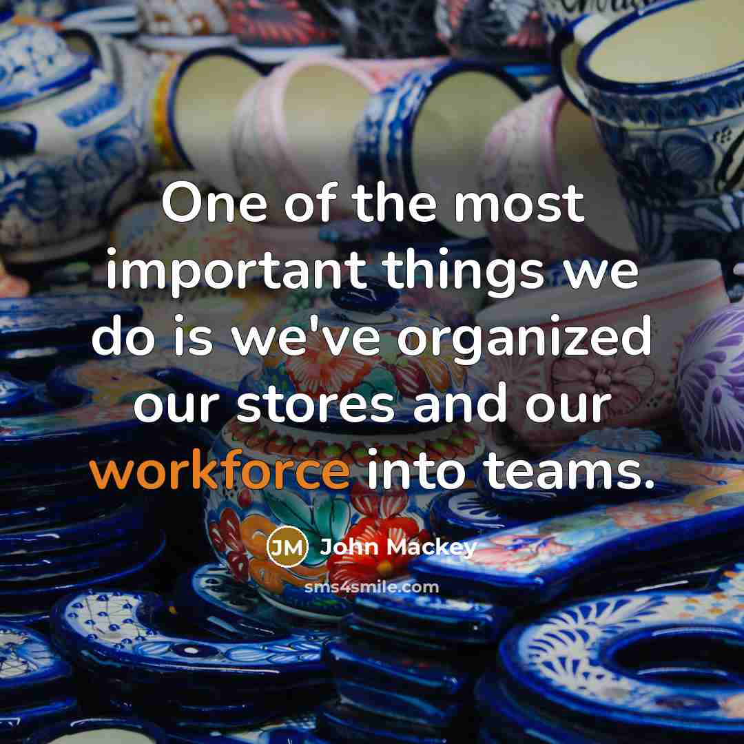 “One of the most important things we do is we've organized our stores and our workforce into teams.” quote by John Mackey