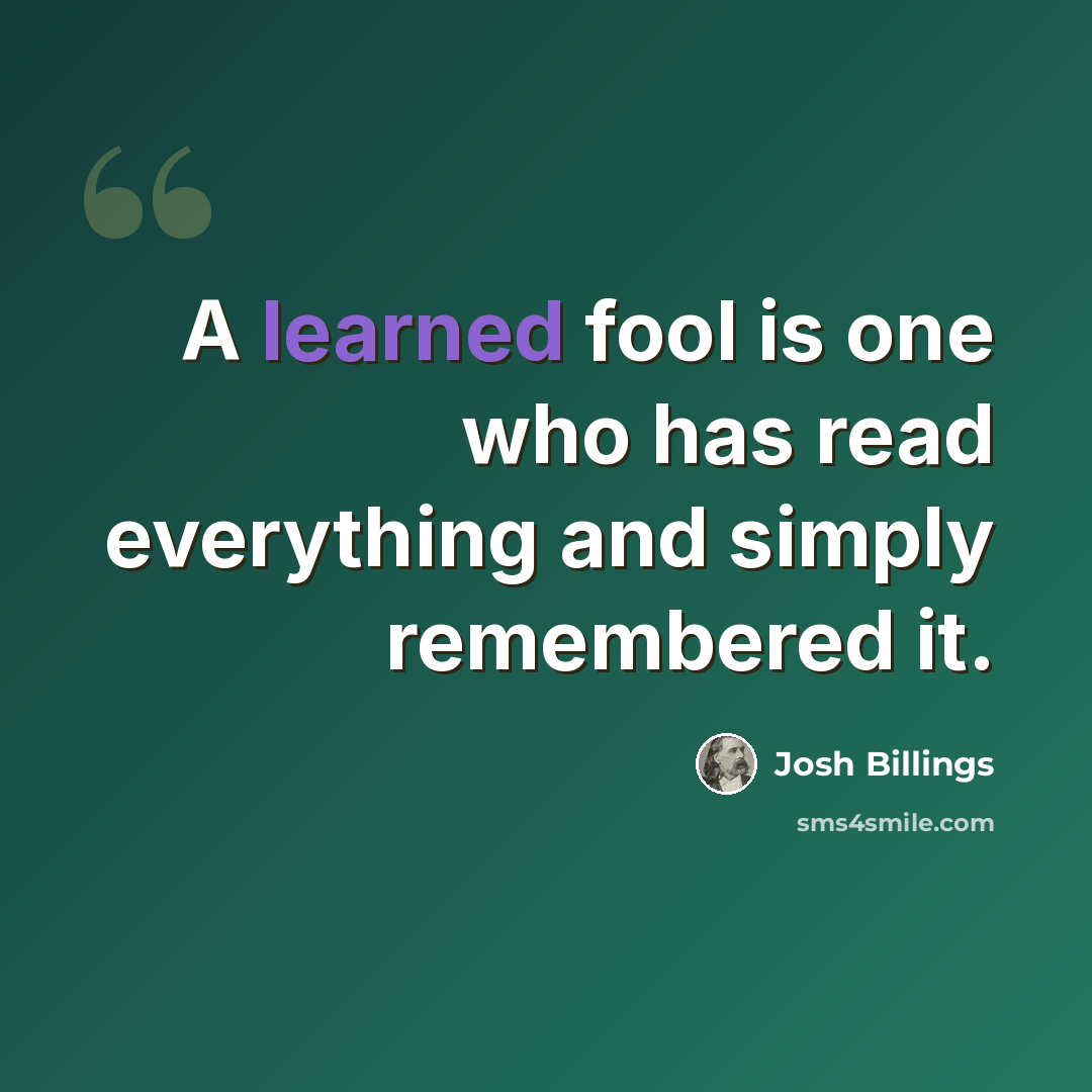 “A learned fool is one who has read everything and simply remembered it.” quote by Josh Billings