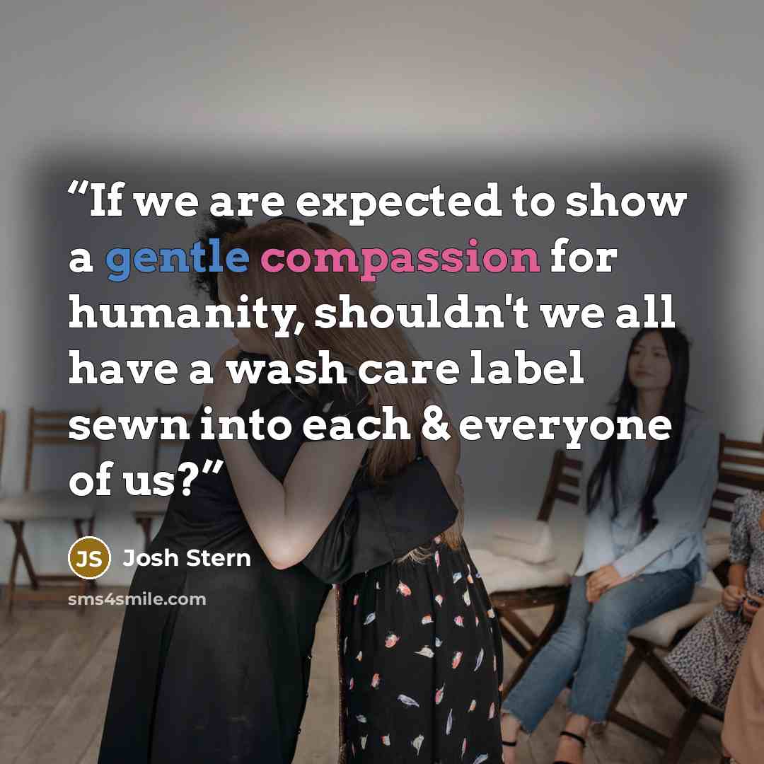 “If we are expected to show a gentle compassion for humanity, shouldn't we all have a wash care label sewn into each & everyone of us?” quote by Josh Stern