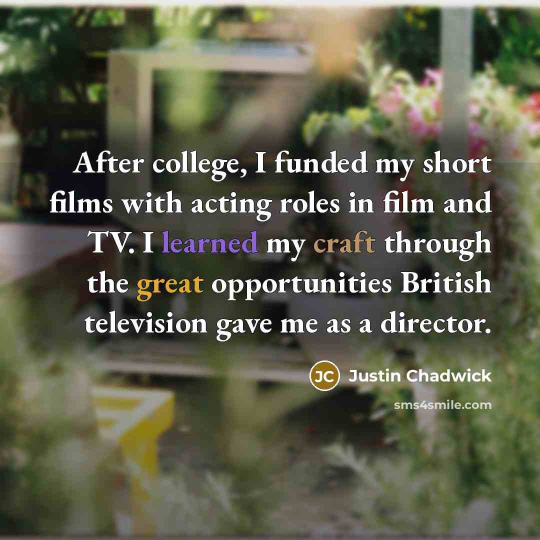 “After college, I funded my short films with acting roles in film and TV. I learned my craft through the great opportunities British television gave me as a director.” quote by Justin Chadwick