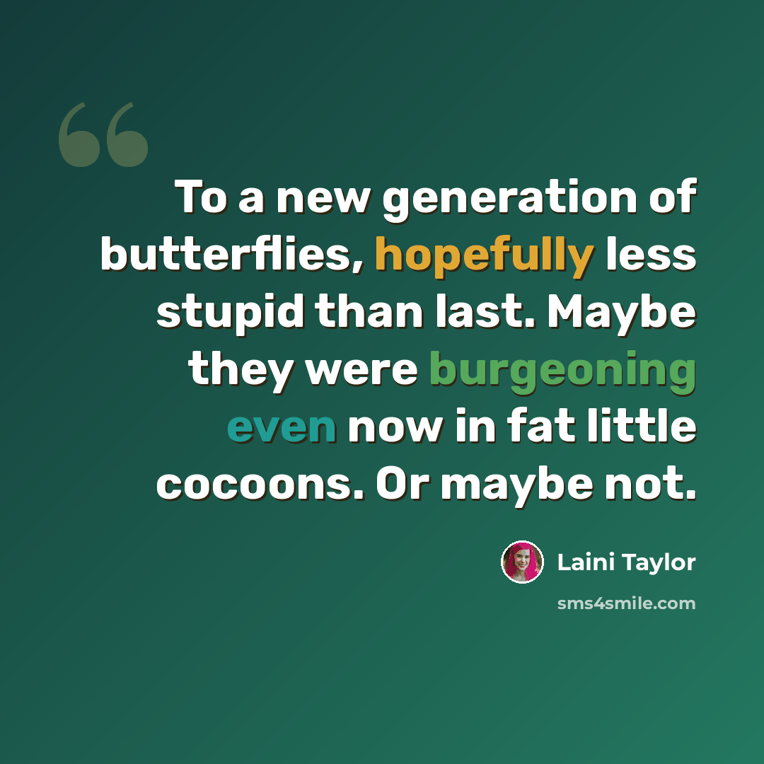 “To a new generation of butterflies, hopefully less stupid than last. Maybe they were burgeoning even now in fat little cocoons. Or maybe not.” quote by Laini Taylor
