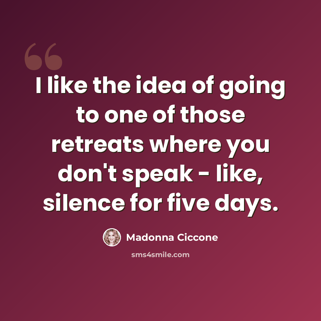“I like the idea of going to one of those retreats where you don't speak - like, silence for five days.” quote by Madonna Ciccone