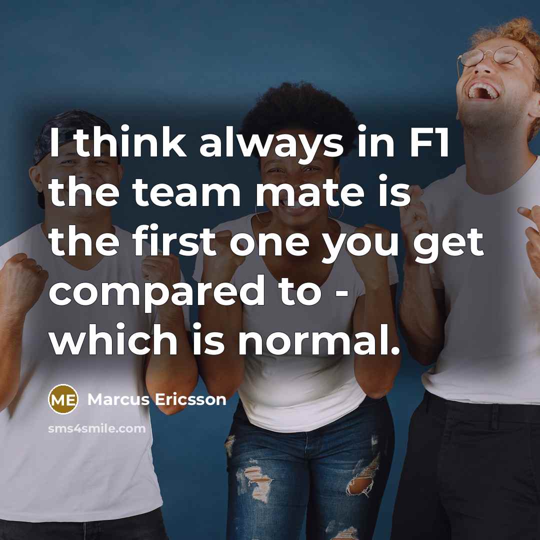 “I think always in F1 the team mate is the first one you get compared to - which is normal.” quote by Marcus Ericsson