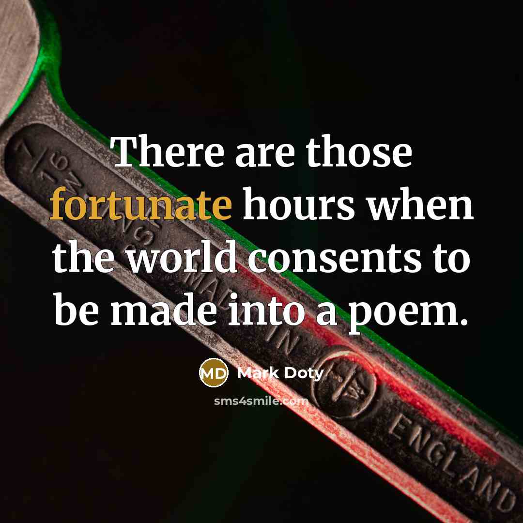 “There are those fortunate hours when the world consents to be made into a poem.” quote by Mark Doty