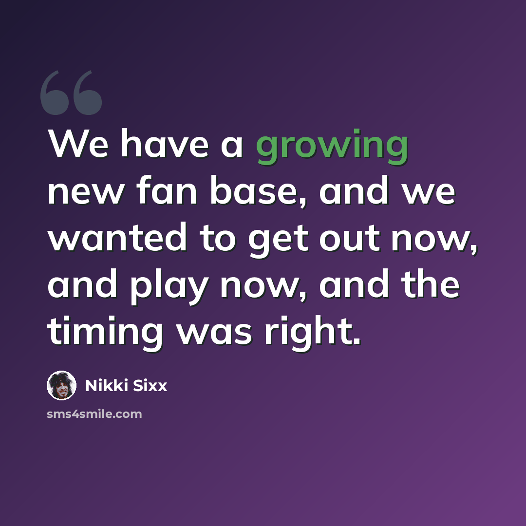 “We have a growing new fan base, and we wanted to get out now, and play now, and the timing was right.” quote by Nikki Sixx