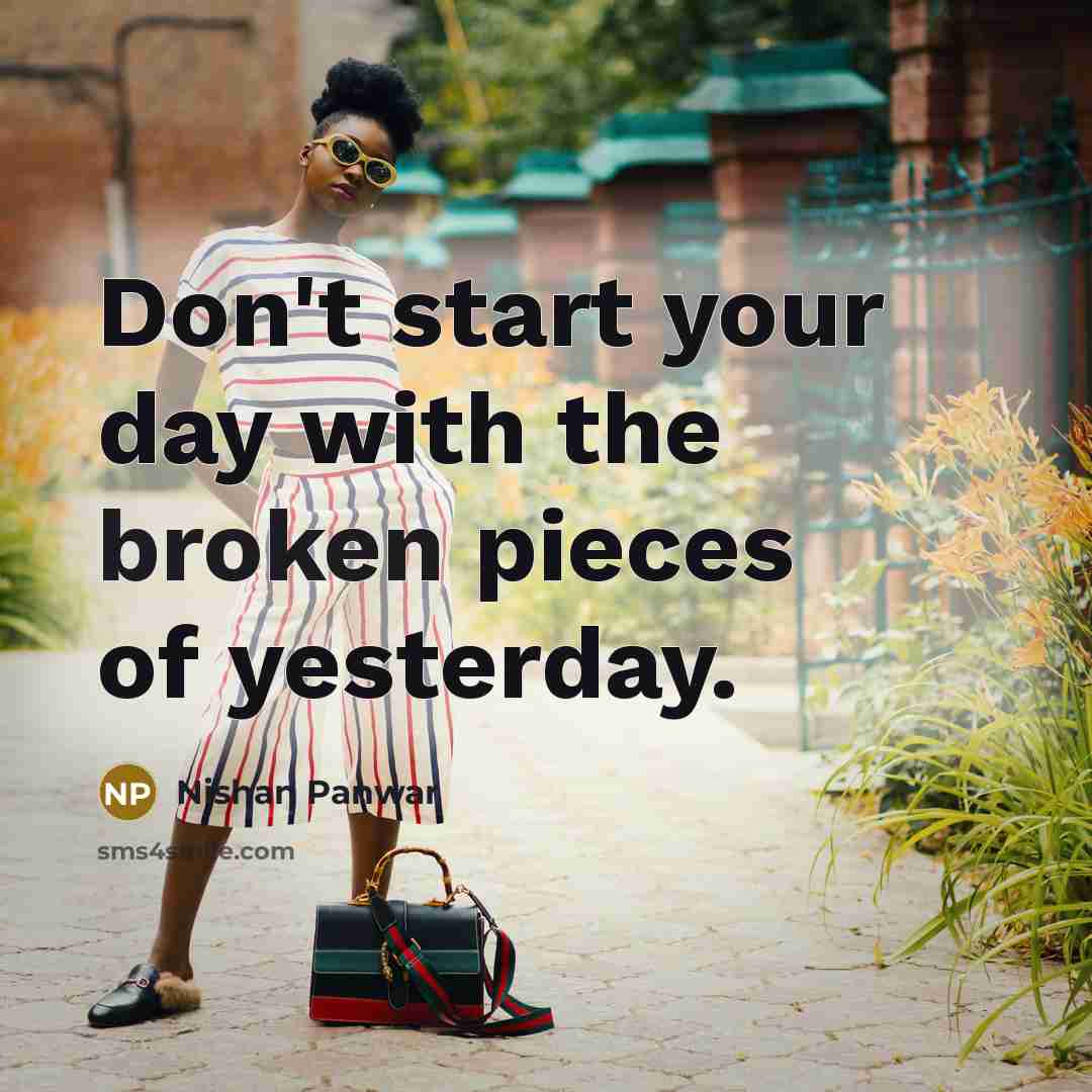 “Don't start your day with the broken pieces of yesterday.” quote by Nishan Panwar