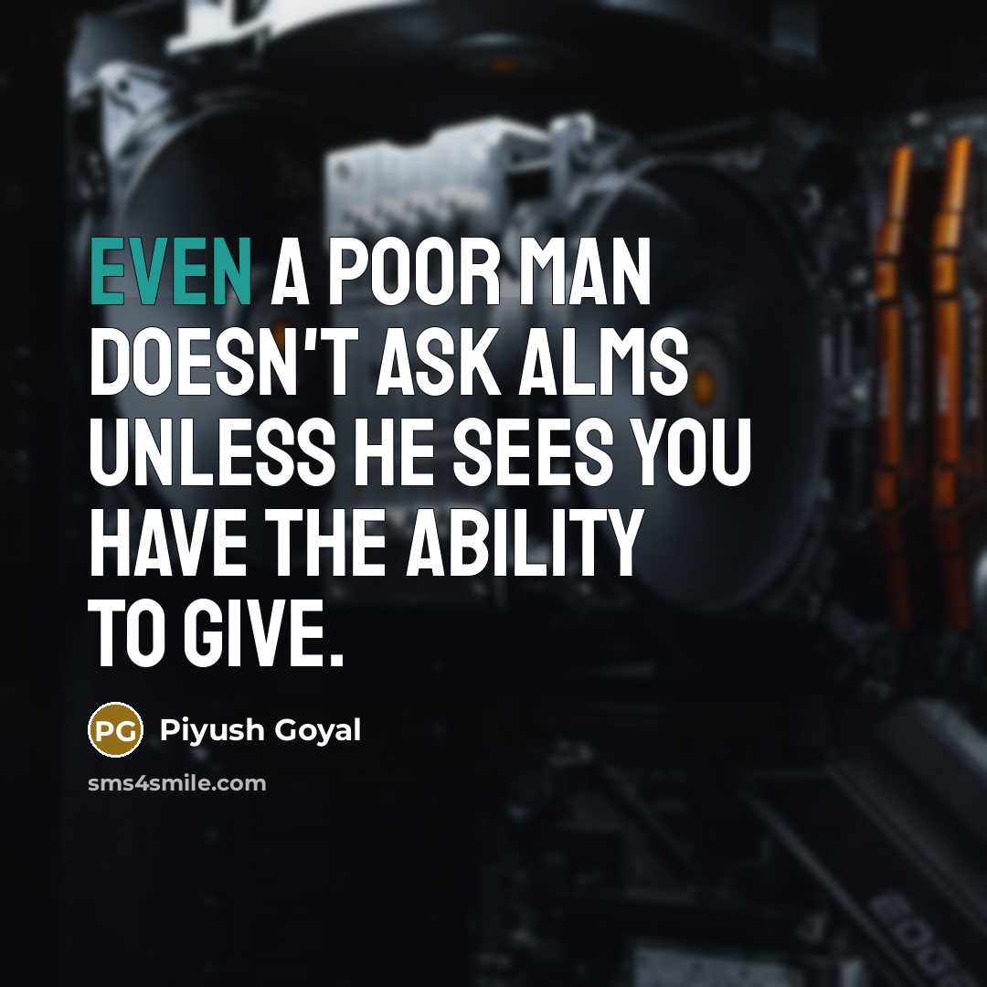 “Even a poor man doesn't ask alms unless he sees you have the ability to give.” quote by Piyush Goyal