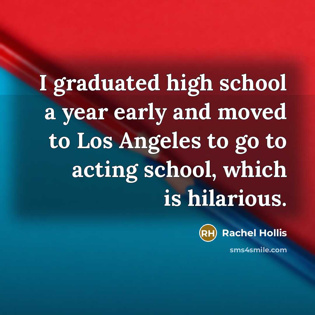 “I graduated high school a year early and moved to Los Angeles to go to acting school, which is hilarious.” quote by Rachel Hollis