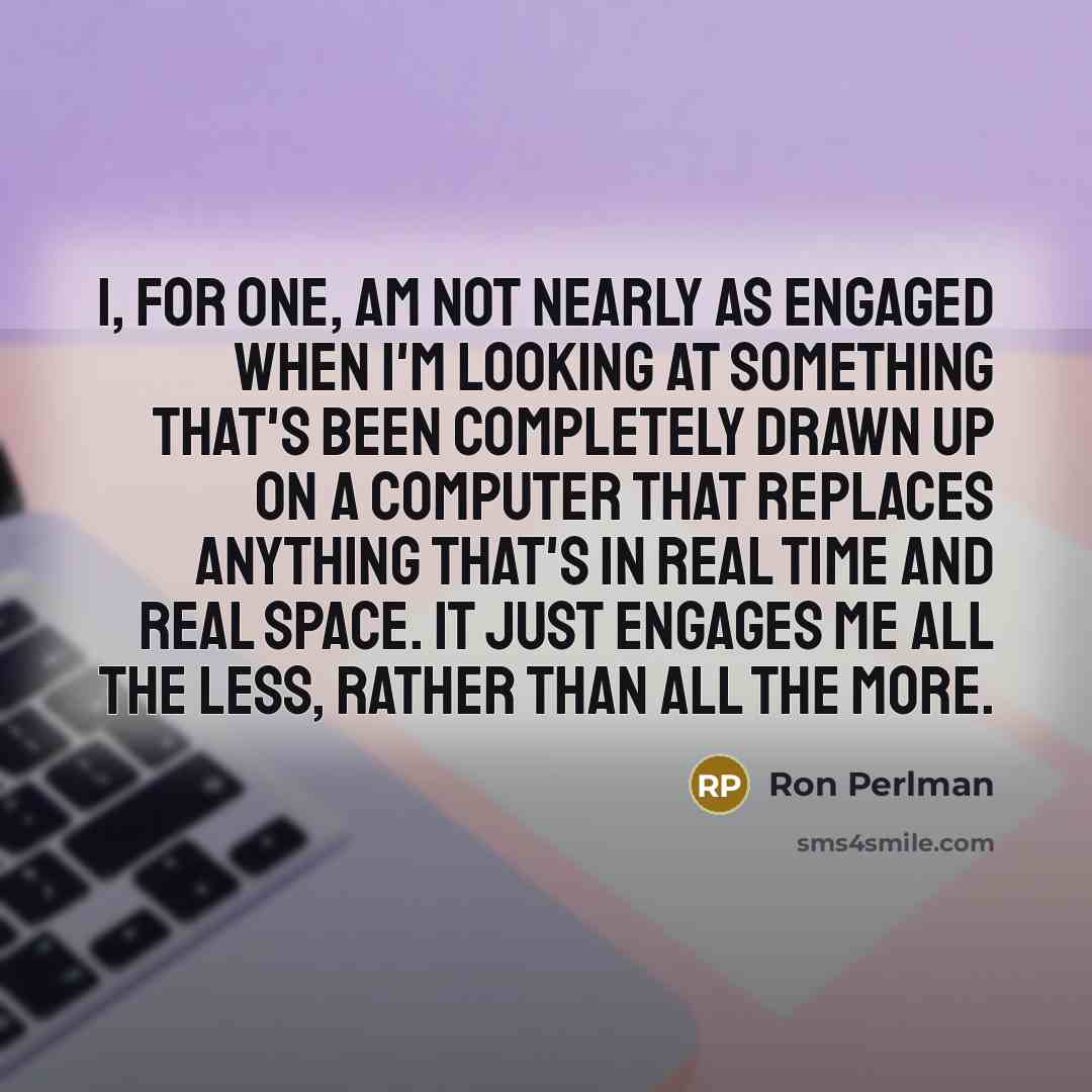 “I, for one, am not nearly as engaged when I'm looking at something that's been completely drawn up on a computer that replaces anything that's in real time and real space. It just engages me all the less, rather than all the more.” quote by Ron Perlman