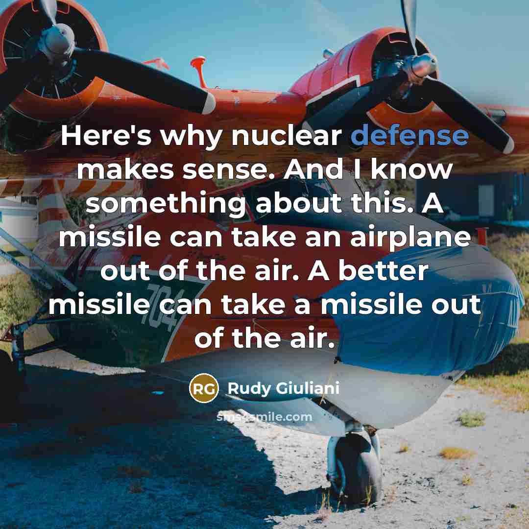 “Here's why nuclear defense makes sense. And I know something about this. A missile can take an airplane out of the air. A better missile can take a missile out of the air.” quote by Rudy Giuliani