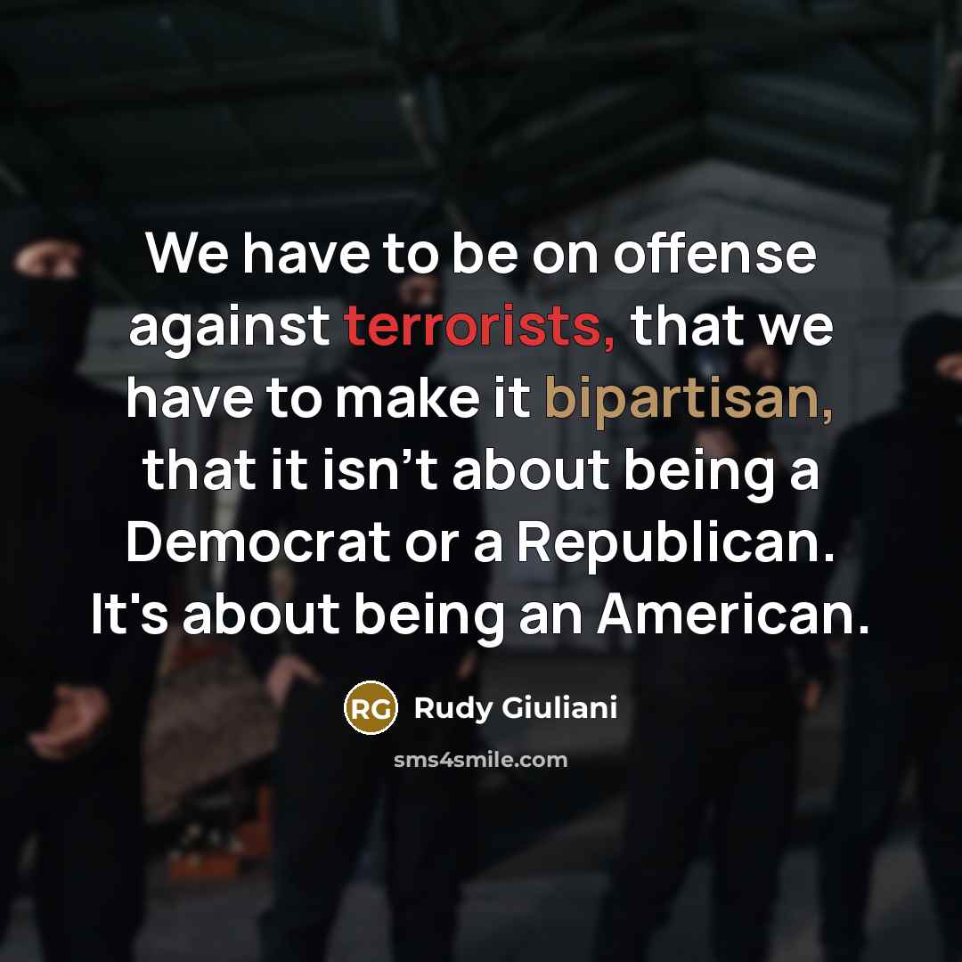 “We have to be on offense against terrorists, that we have to make it bipartisan, that it isn't about being a Democrat or a Republican. It's about being an American.” quote by Rudy Giuliani