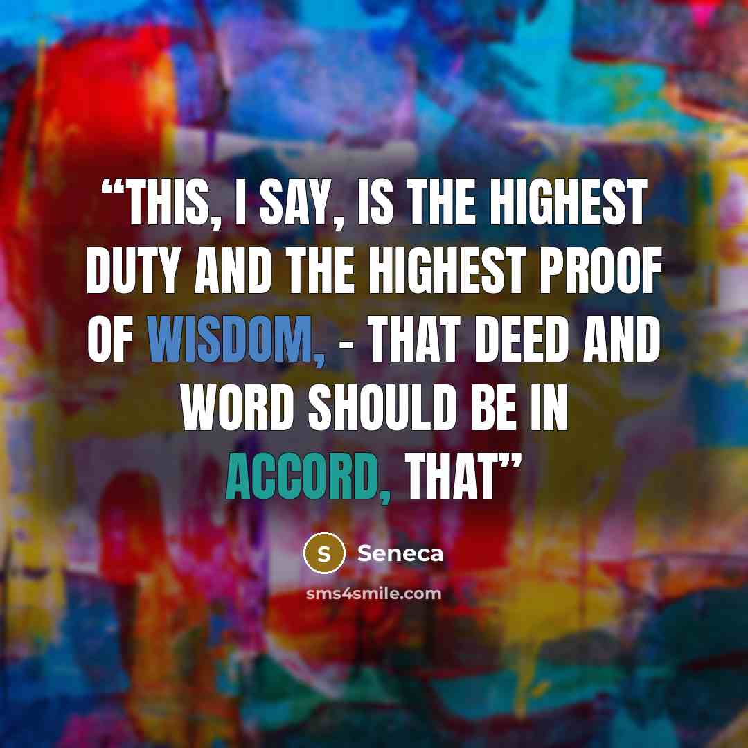 “This, I say, is the highest duty and the highest proof of wisdom, – that deed and word should be in accord, that” quote by Seneca