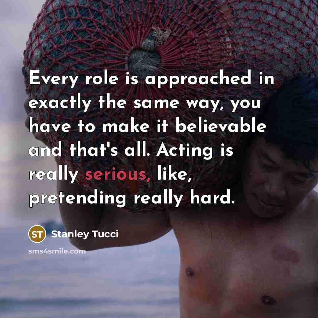 “Every role is approached in exactly the same way, you have to make it believable and that's all. Acting is really serious, like, pretending really hard.” quote by Stanley Tucci