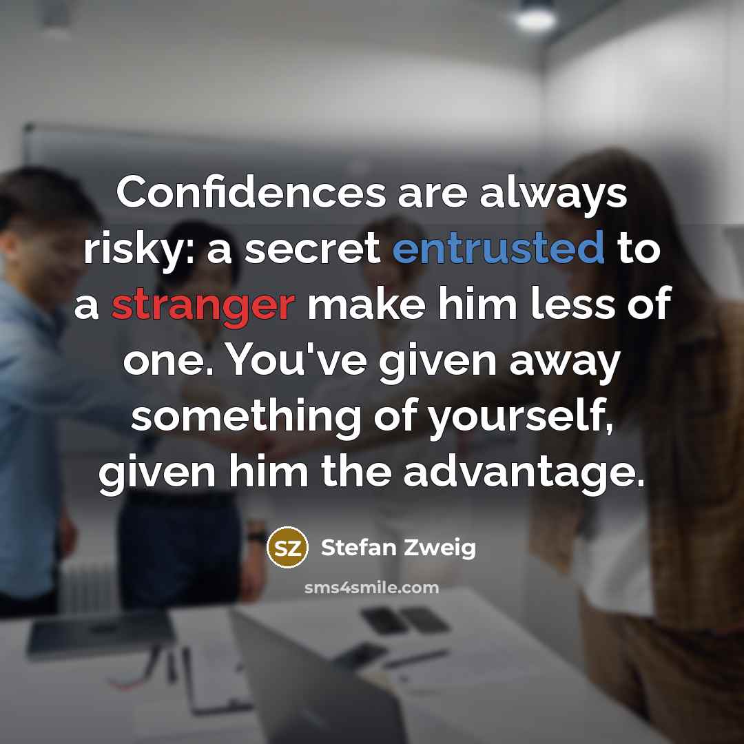 “Confidences are always risky: a secret entrusted to a stranger make him less of one. You've given away something of yourself, given him the advantage.” quote by Stefan Zweig