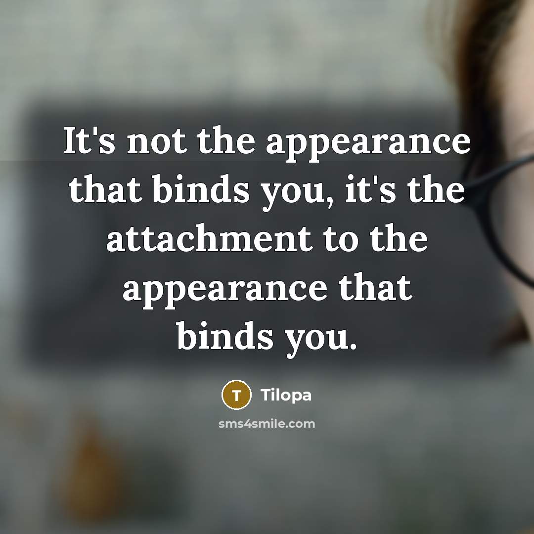 “It's not the appearance that binds you, it's the attachment to the appearance that binds you.” quote by Tilopa