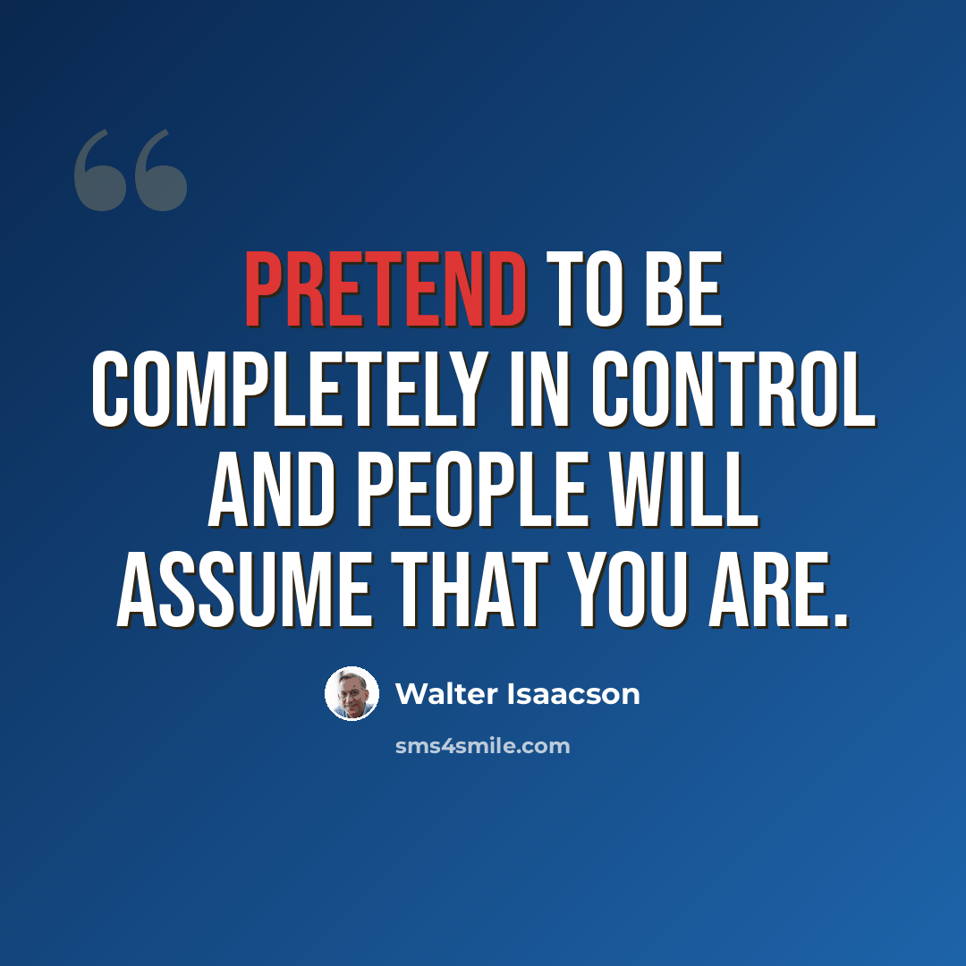 “Pretend to be completely in control and people will assume that you are.” quote by Walter Isaacson