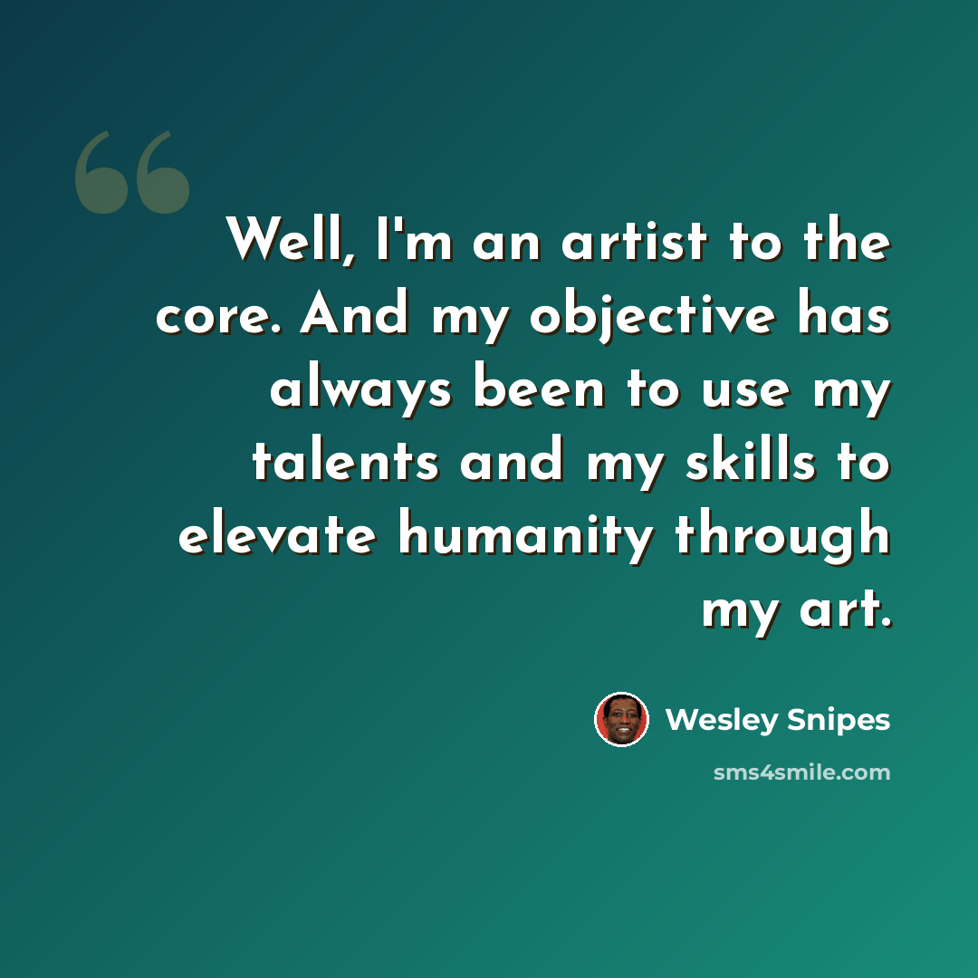 “Well, I'm an artist to the core. And my objective has always been to use my talents and my skills to elevate humanity through my art.” quote by Wesley Snipes