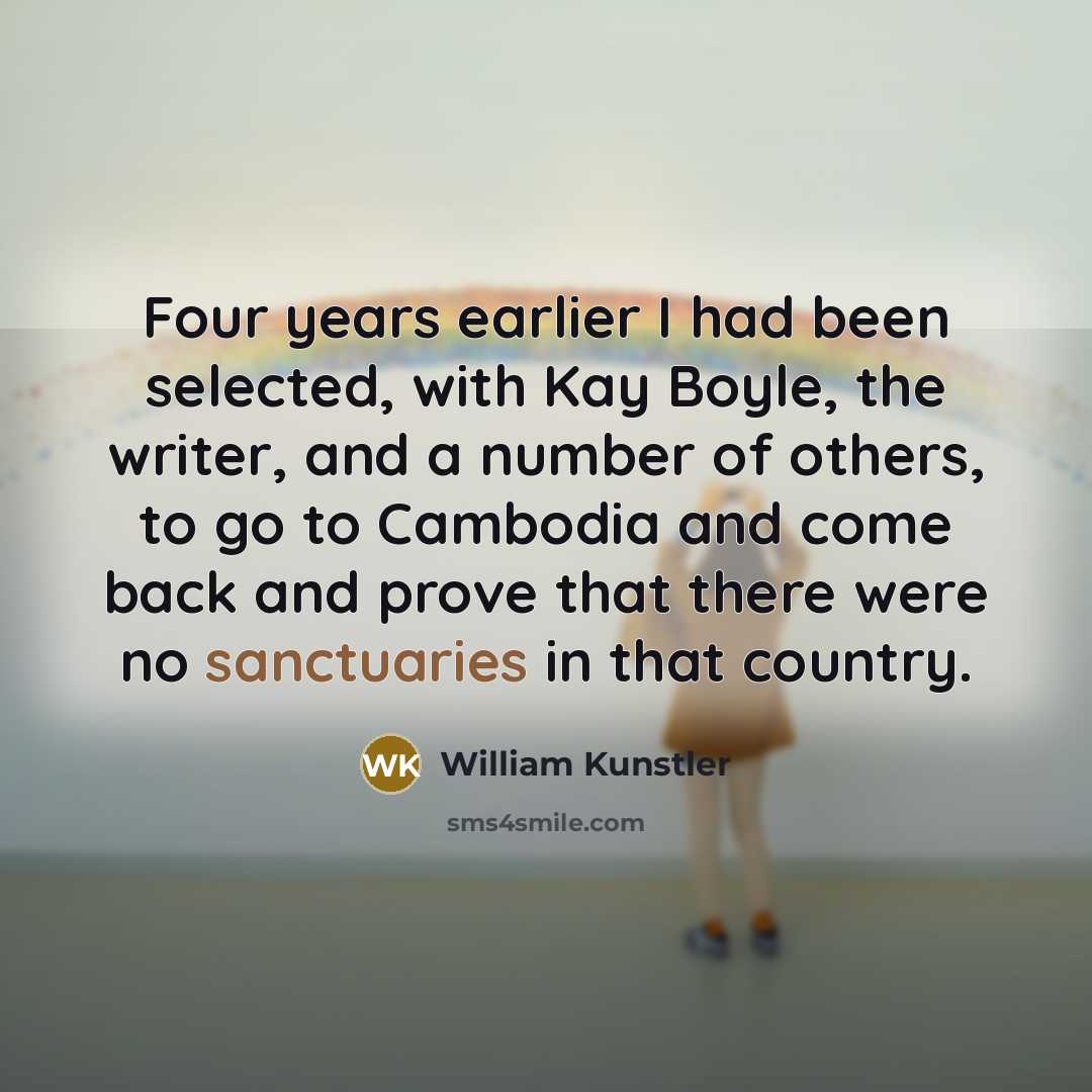“Four years earlier I had been selected, with Kay Boyle, the writer, and a number of others, to go to Cambodia and come back and prove that there were no sanctuaries in that country.” quote by William Kunstler