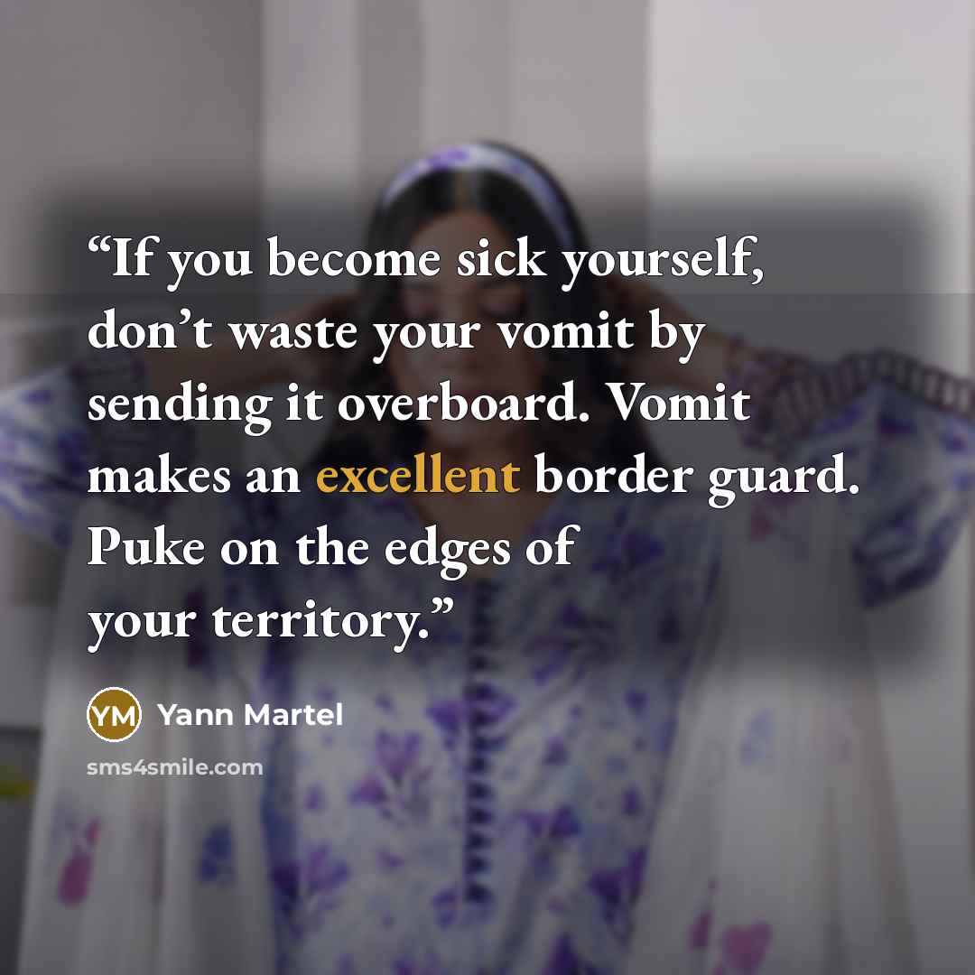 “If you become sick yourself, don’t waste your vomit by sending it overboard. Vomit makes an excellent border guard. Puke on the edges of your territory.” quote by Yann Martel