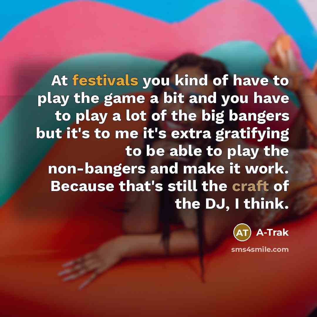 “At festivals you kind of have to play the game a bit and you have to play a lot of the big bangers but it's to me it's extra gratifying to be able to play the non-bangers and make it work. Because that's still the craft of the DJ, I think.” quote by A-Trak