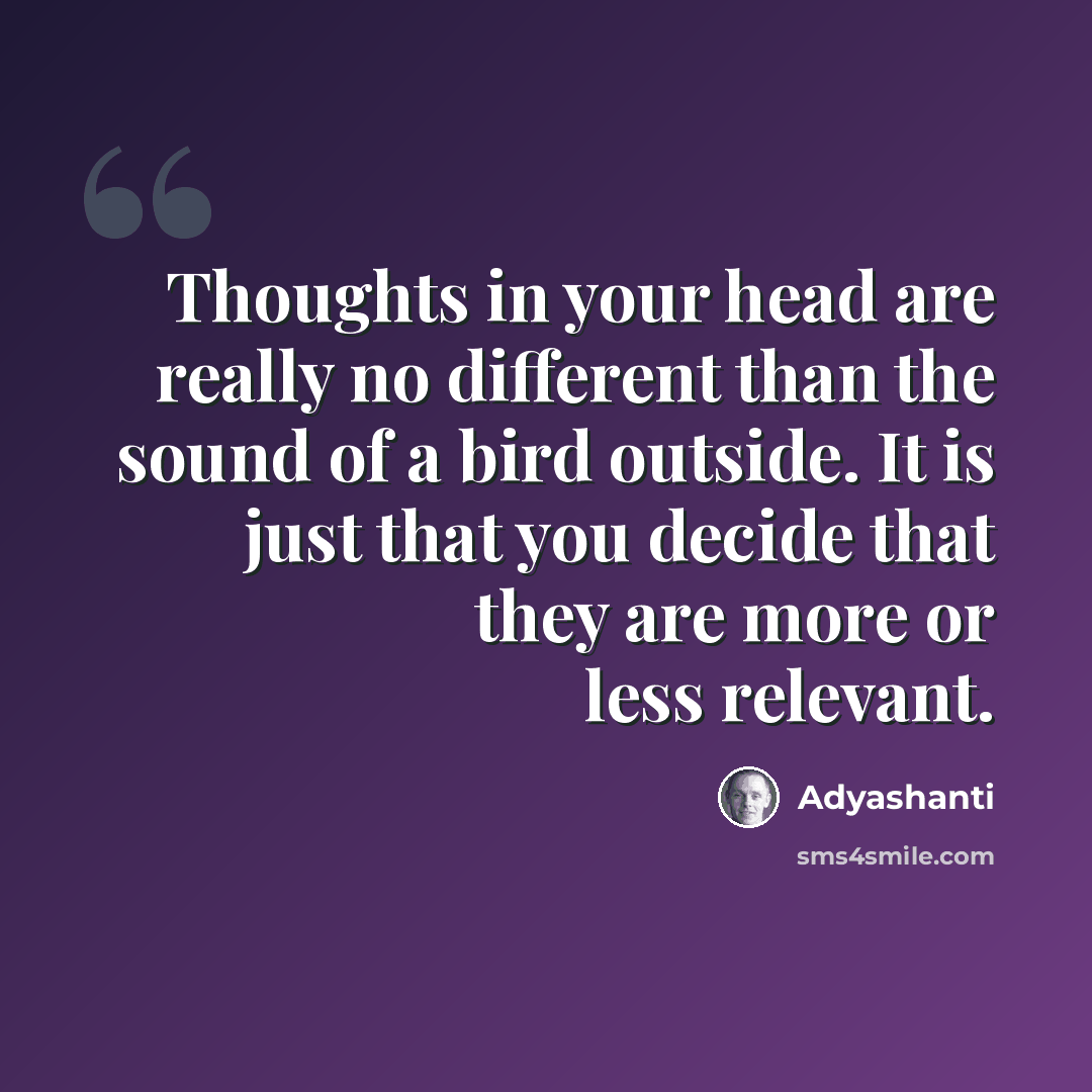 “Thoughts in your head are really no different than the sound of a bird outside. It is just that you decide that they are more or less relevant.” quote by Adyashanti