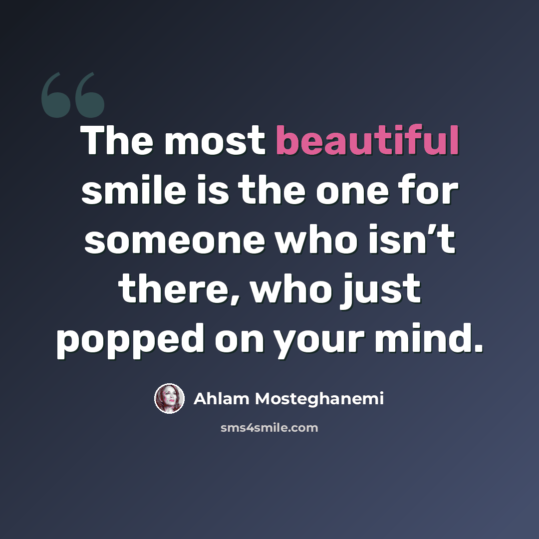 “The most beautiful smile is the one for someone who isn’t there, who just popped on your mind.” quote by Ahlam Mosteghanemi