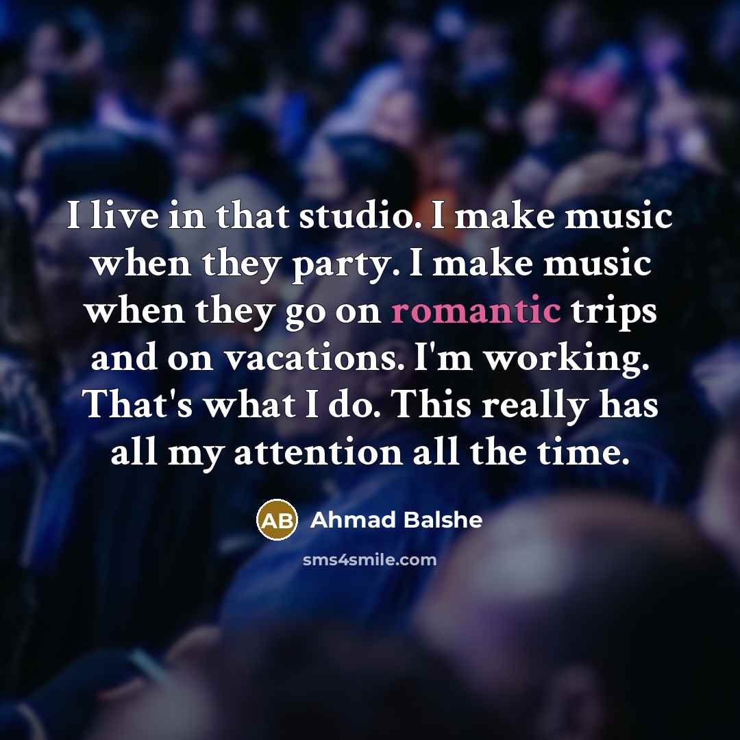“I live in that studio. I make music when they party. I make music when they go on romantic trips and on vacations. I'm working. That's what I do. This really has all my attention all the time.” quote by Ahmad Balshe