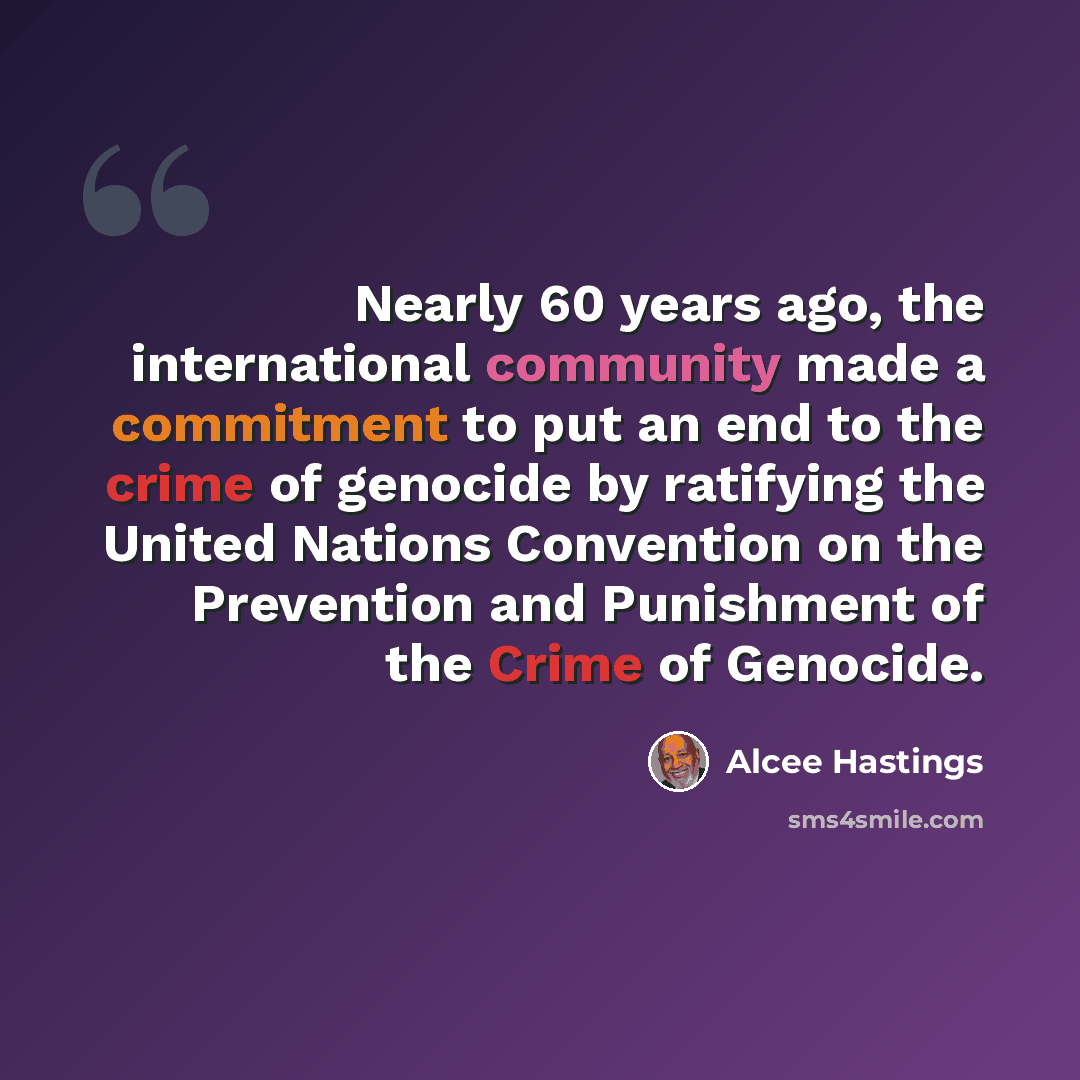 “Nearly 60 years ago, the international community made a commitment to put an end to the crime of genocide by ratifying the United Nations Convention on the Prevention and Punishment of the Crime of Genocide.” quote by Alcee Hastings