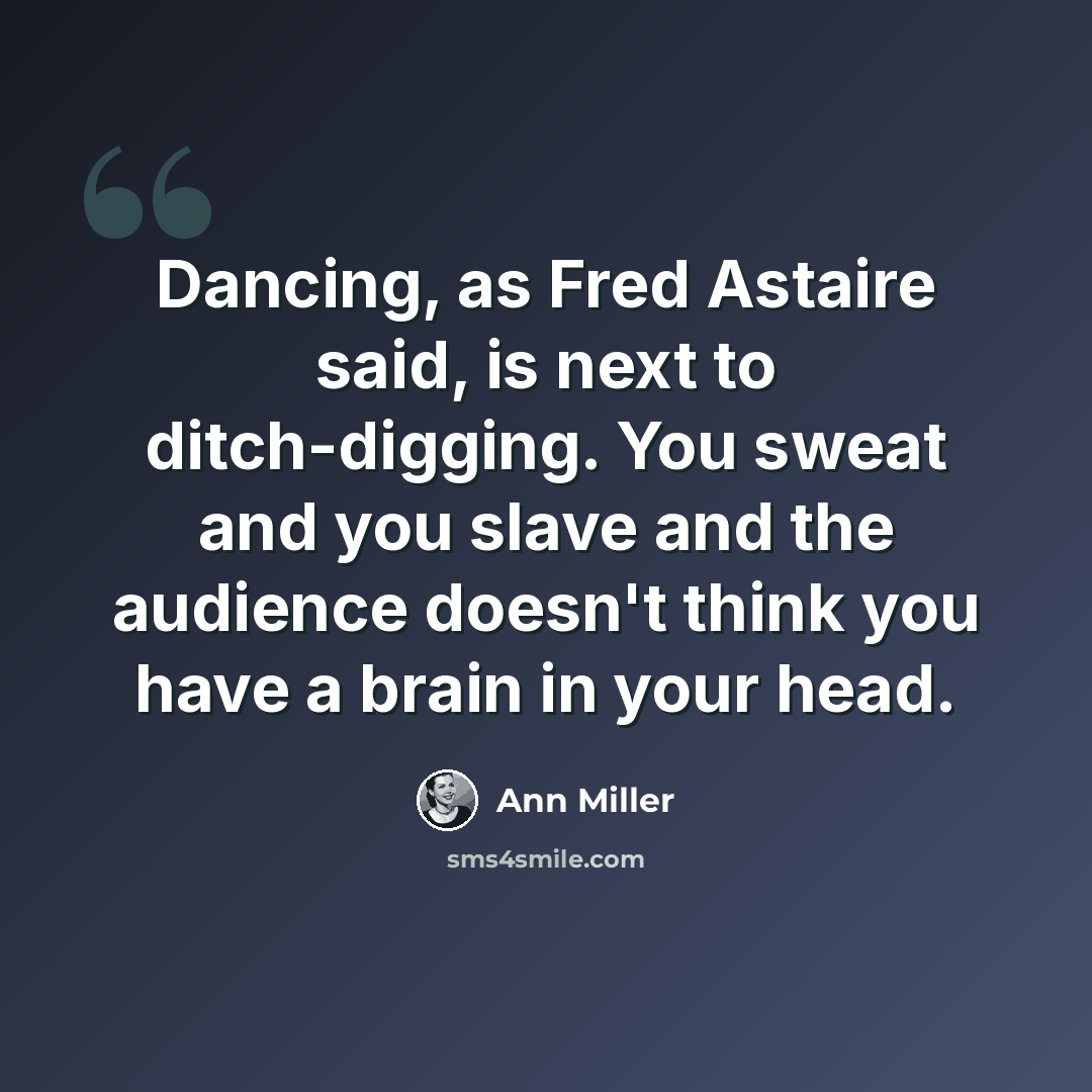 “Dancing, as Fred Astaire said, is next to ditch-digging. You sweat and you slave and the audience doesn't think you have a brain in your head.” quote by Ann Miller