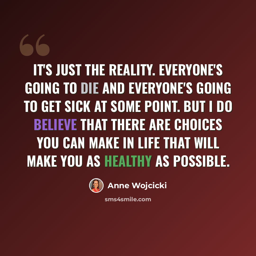 “It's just the reality. Everyone's going to die and everyone's going to get sick at some point. But I do believe that there are choices you can make in life that will make you as healthy as possible.” quote by Anne Wojcicki