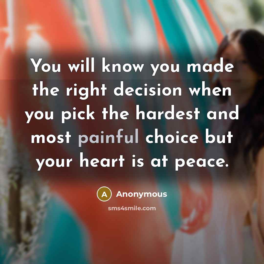 “You will know you made the right decision when you pick the hardest and most painful choice but your heart is at peace.” quote by Anonymous