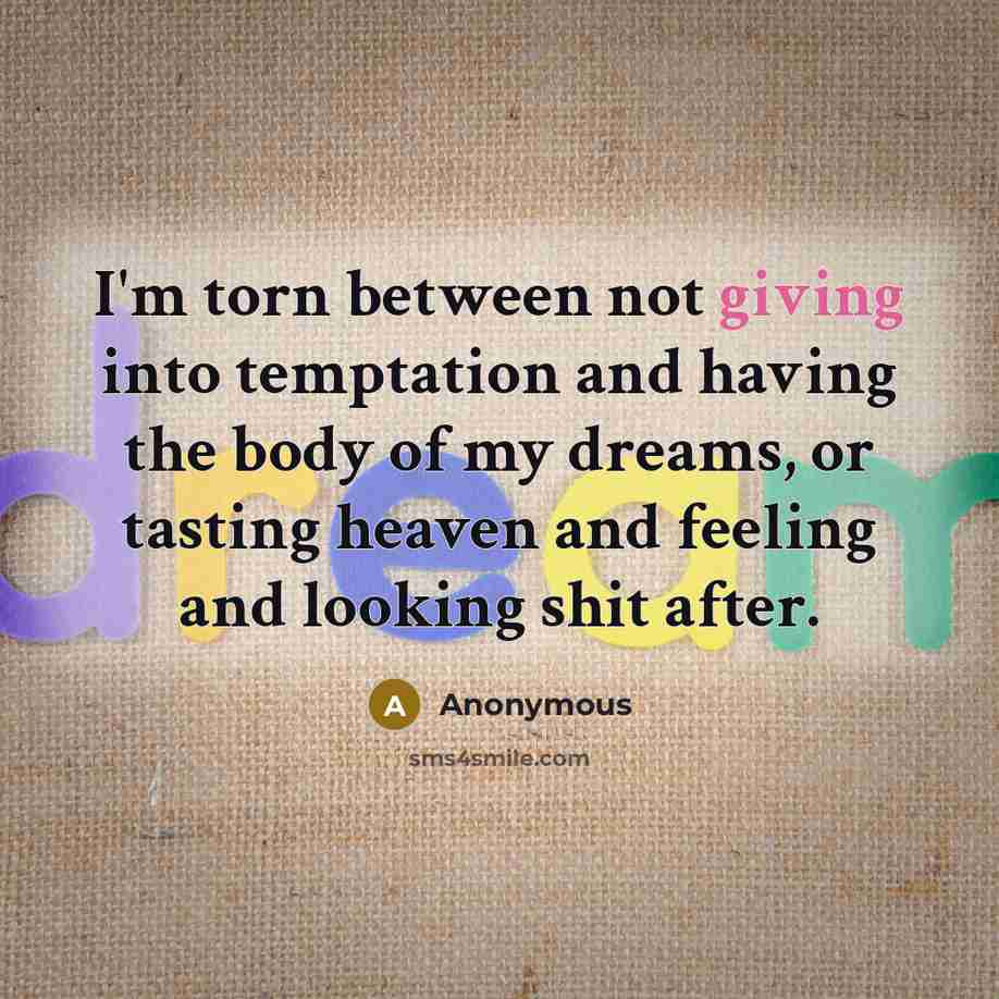 “I'm torn between not giving into temptation and having the body of my dreams, or tasting heaven and feeling and looking shit after.” quote by Anonymous